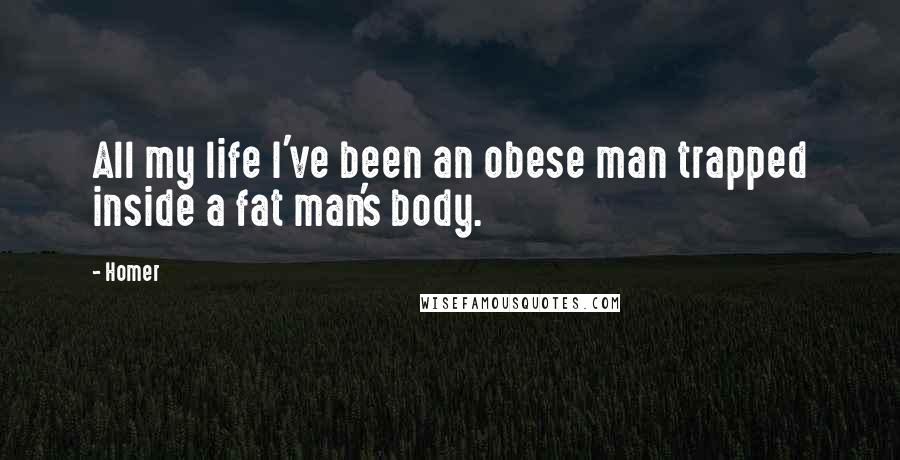 Homer Quotes: All my life I've been an obese man trapped inside a fat man's body.