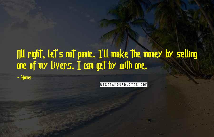 Homer Quotes: All right, let's not panic. I'll make the money by selling one of my livers. I can get by with one.