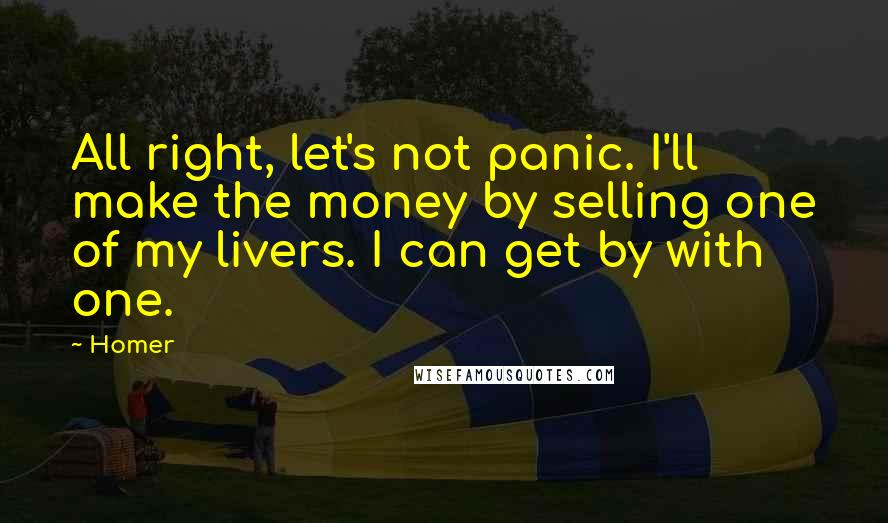 Homer Quotes: All right, let's not panic. I'll make the money by selling one of my livers. I can get by with one.