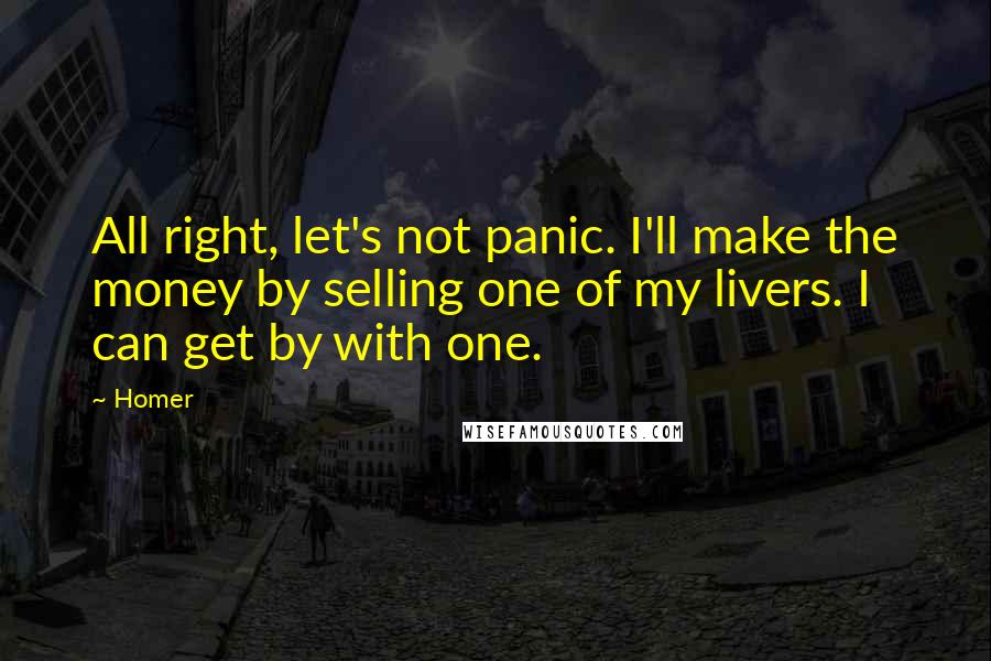 Homer Quotes: All right, let's not panic. I'll make the money by selling one of my livers. I can get by with one.