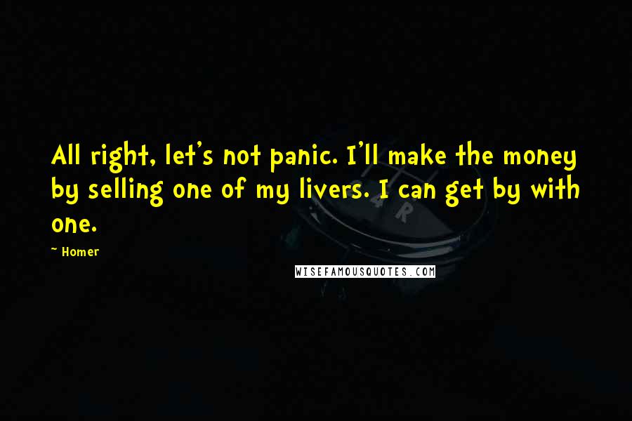 Homer Quotes: All right, let's not panic. I'll make the money by selling one of my livers. I can get by with one.