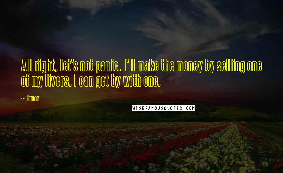 Homer Quotes: All right, let's not panic. I'll make the money by selling one of my livers. I can get by with one.