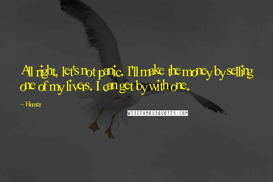 Homer Quotes: All right, let's not panic. I'll make the money by selling one of my livers. I can get by with one.