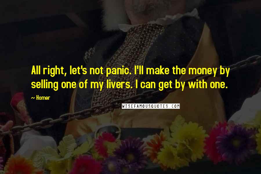 Homer Quotes: All right, let's not panic. I'll make the money by selling one of my livers. I can get by with one.