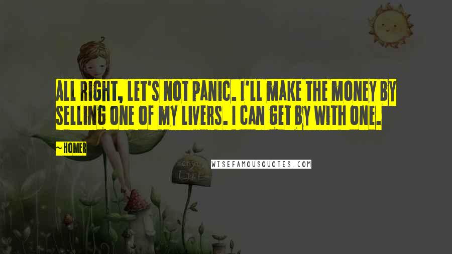 Homer Quotes: All right, let's not panic. I'll make the money by selling one of my livers. I can get by with one.