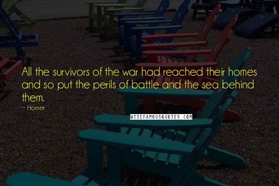 Homer Quotes: All the survivors of the war had reached their homes and so put the perils of battle and the sea behind them.