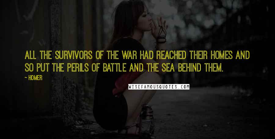 Homer Quotes: All the survivors of the war had reached their homes and so put the perils of battle and the sea behind them.