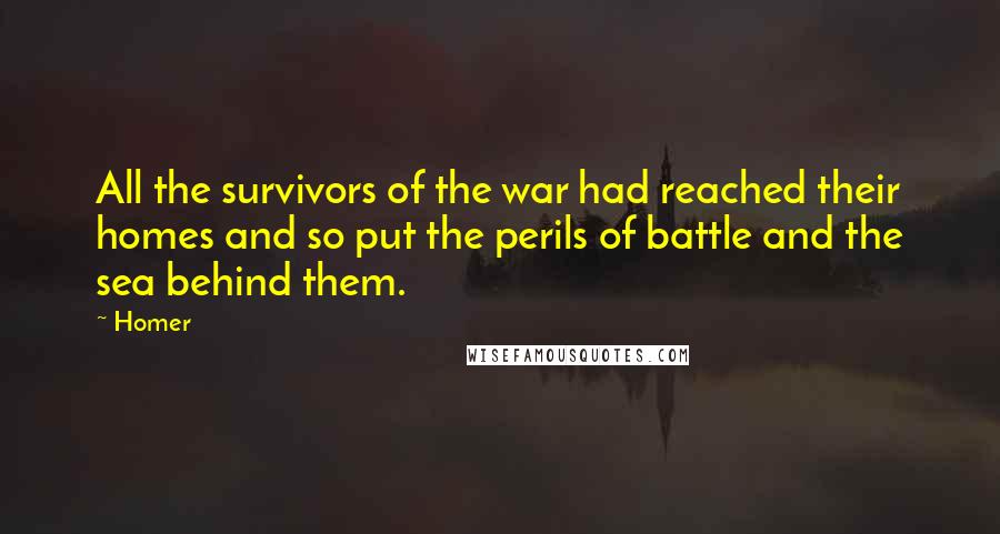 Homer Quotes: All the survivors of the war had reached their homes and so put the perils of battle and the sea behind them.