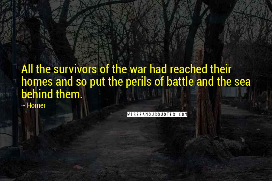 Homer Quotes: All the survivors of the war had reached their homes and so put the perils of battle and the sea behind them.