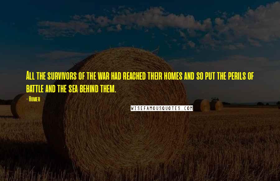 Homer Quotes: All the survivors of the war had reached their homes and so put the perils of battle and the sea behind them.