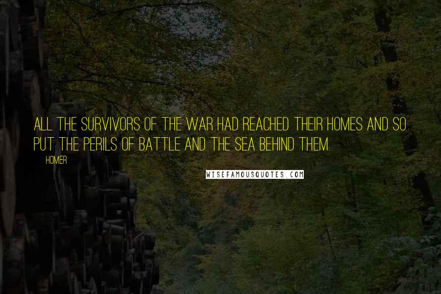 Homer Quotes: All the survivors of the war had reached their homes and so put the perils of battle and the sea behind them.