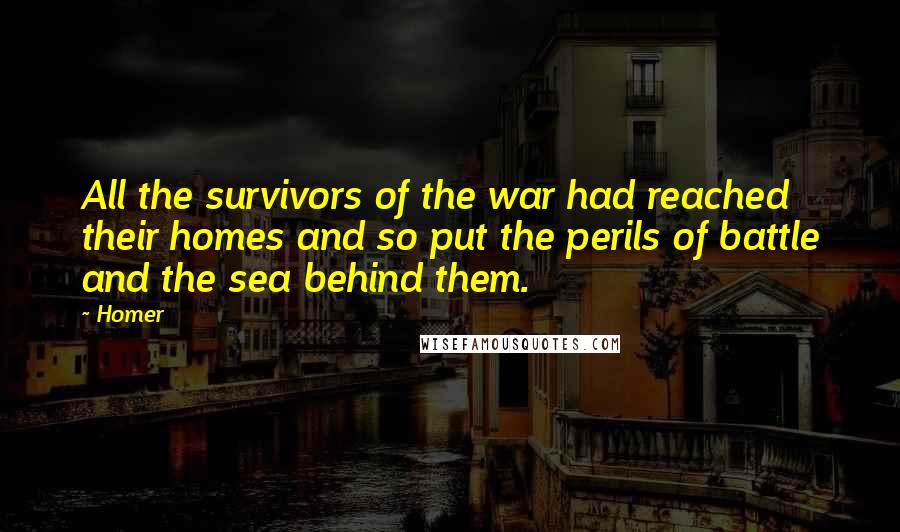 Homer Quotes: All the survivors of the war had reached their homes and so put the perils of battle and the sea behind them.