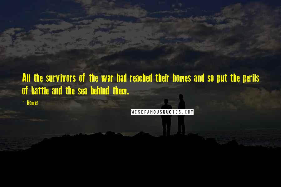 Homer Quotes: All the survivors of the war had reached their homes and so put the perils of battle and the sea behind them.
