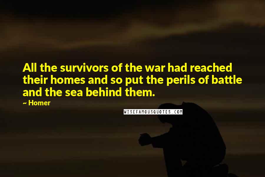 Homer Quotes: All the survivors of the war had reached their homes and so put the perils of battle and the sea behind them.