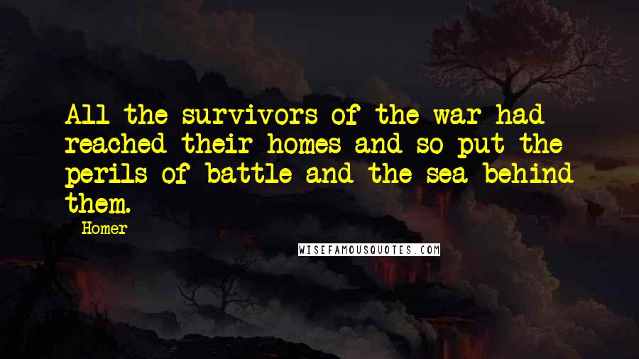 Homer Quotes: All the survivors of the war had reached their homes and so put the perils of battle and the sea behind them.