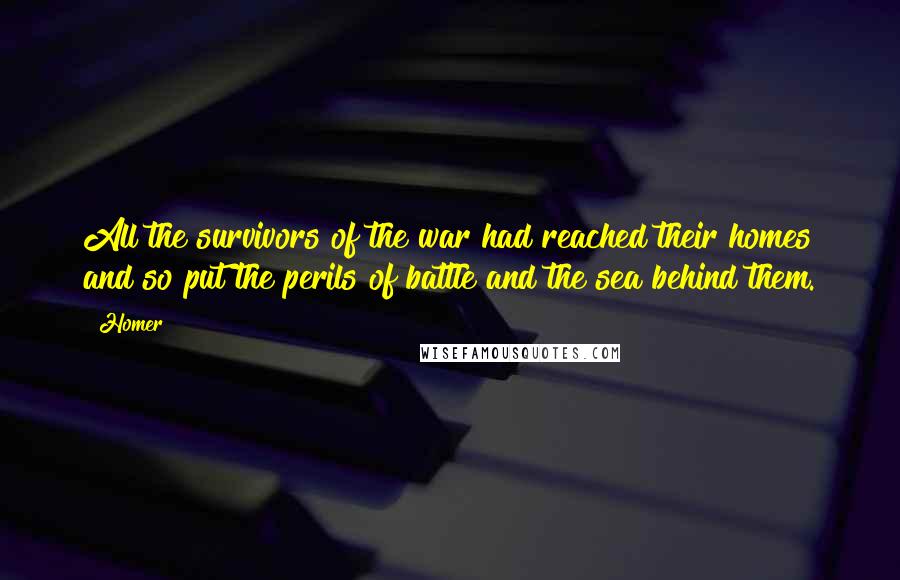 Homer Quotes: All the survivors of the war had reached their homes and so put the perils of battle and the sea behind them.