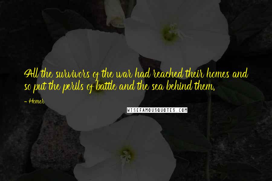 Homer Quotes: All the survivors of the war had reached their homes and so put the perils of battle and the sea behind them.