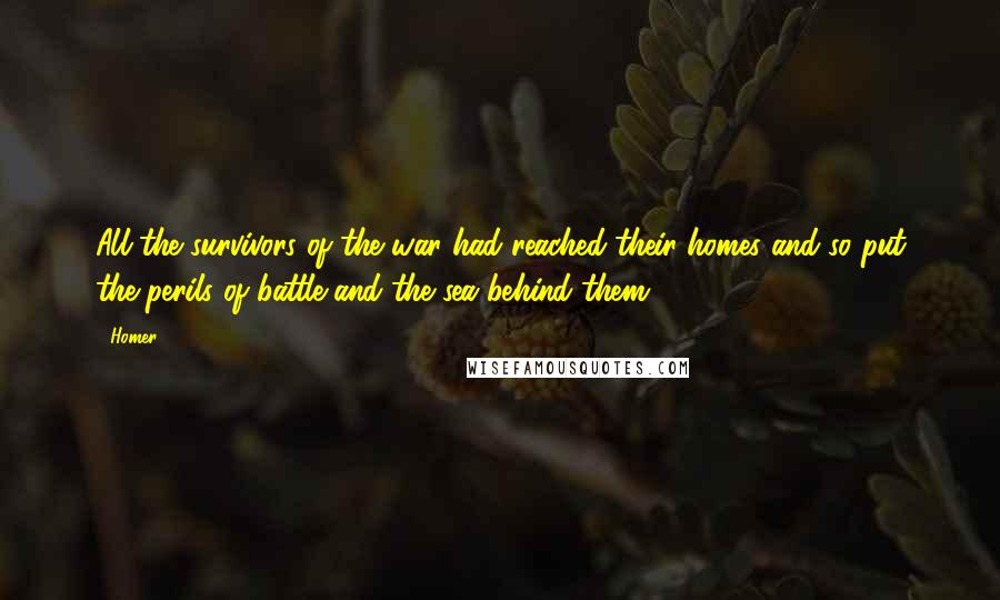 Homer Quotes: All the survivors of the war had reached their homes and so put the perils of battle and the sea behind them.