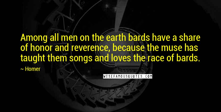 Homer Quotes: Among all men on the earth bards have a share of honor and reverence, because the muse has taught them songs and loves the race of bards.