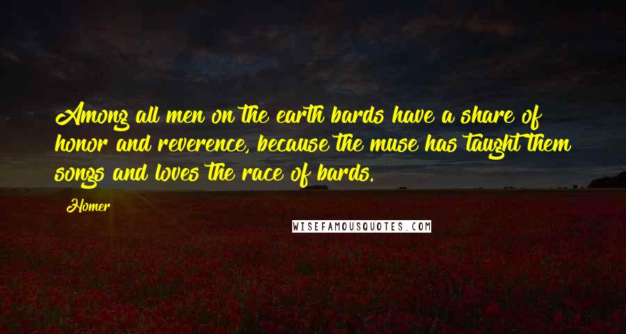 Homer Quotes: Among all men on the earth bards have a share of honor and reverence, because the muse has taught them songs and loves the race of bards.