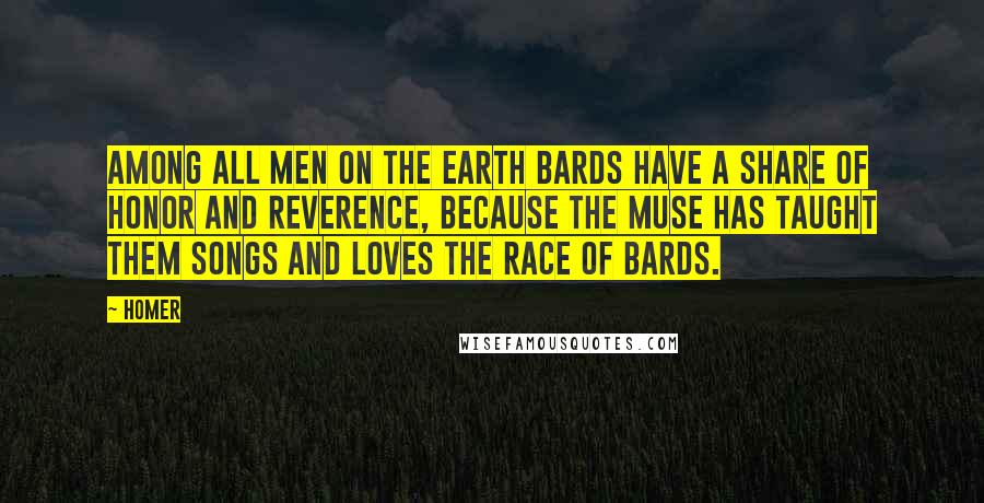 Homer Quotes: Among all men on the earth bards have a share of honor and reverence, because the muse has taught them songs and loves the race of bards.