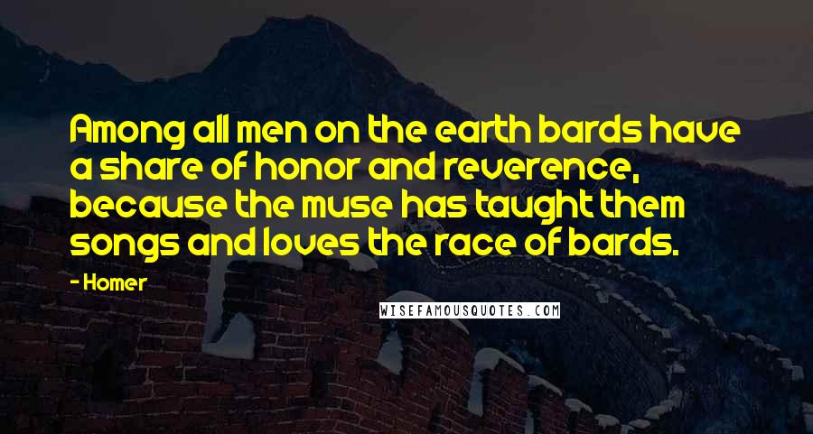 Homer Quotes: Among all men on the earth bards have a share of honor and reverence, because the muse has taught them songs and loves the race of bards.