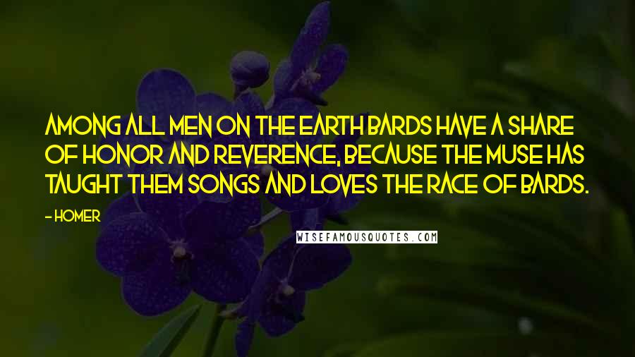 Homer Quotes: Among all men on the earth bards have a share of honor and reverence, because the muse has taught them songs and loves the race of bards.