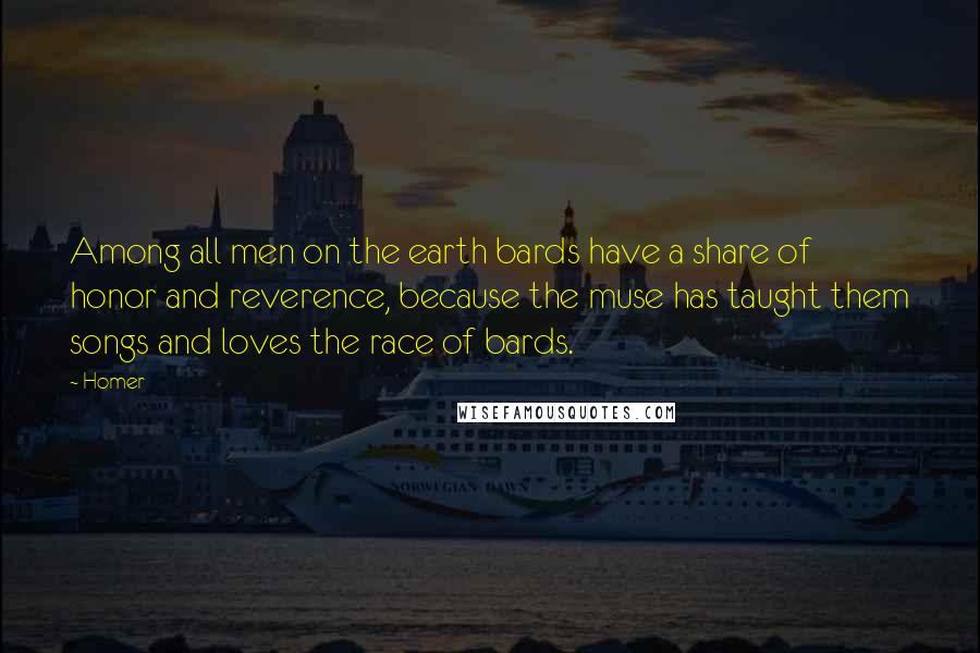 Homer Quotes: Among all men on the earth bards have a share of honor and reverence, because the muse has taught them songs and loves the race of bards.