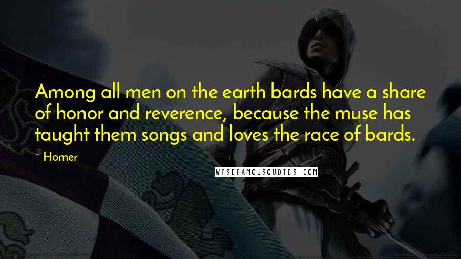 Homer Quotes: Among all men on the earth bards have a share of honor and reverence, because the muse has taught them songs and loves the race of bards.