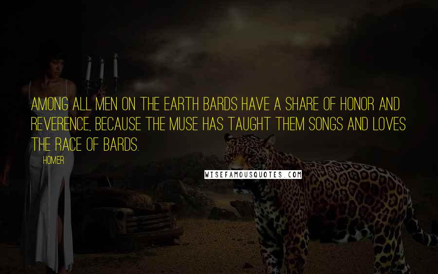 Homer Quotes: Among all men on the earth bards have a share of honor and reverence, because the muse has taught them songs and loves the race of bards.