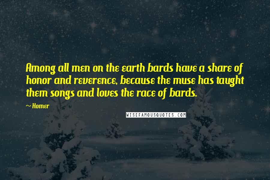 Homer Quotes: Among all men on the earth bards have a share of honor and reverence, because the muse has taught them songs and loves the race of bards.