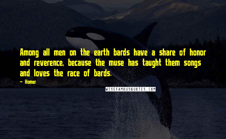 Homer Quotes: Among all men on the earth bards have a share of honor and reverence, because the muse has taught them songs and loves the race of bards.