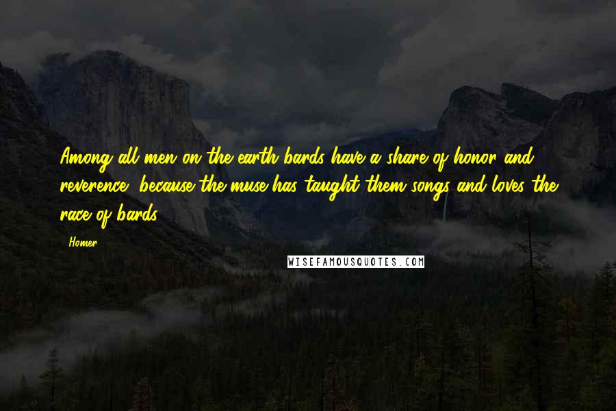 Homer Quotes: Among all men on the earth bards have a share of honor and reverence, because the muse has taught them songs and loves the race of bards.