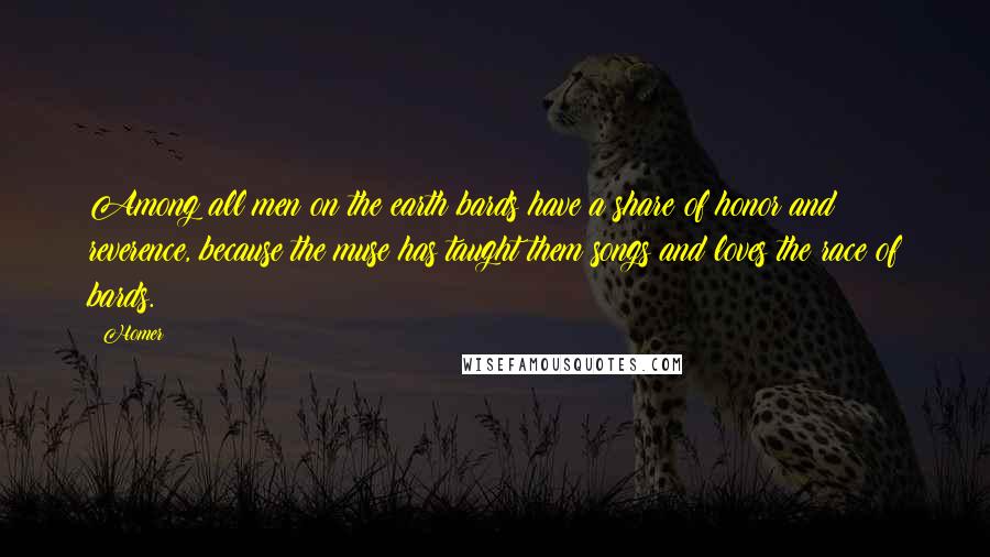 Homer Quotes: Among all men on the earth bards have a share of honor and reverence, because the muse has taught them songs and loves the race of bards.