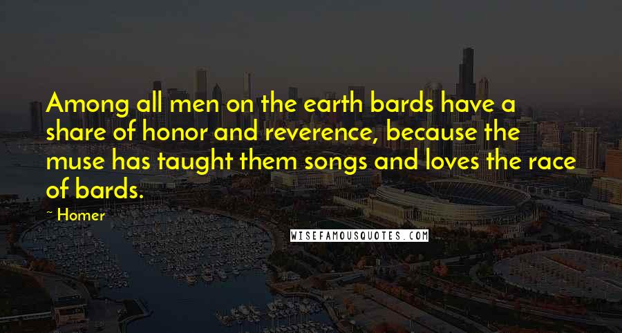 Homer Quotes: Among all men on the earth bards have a share of honor and reverence, because the muse has taught them songs and loves the race of bards.