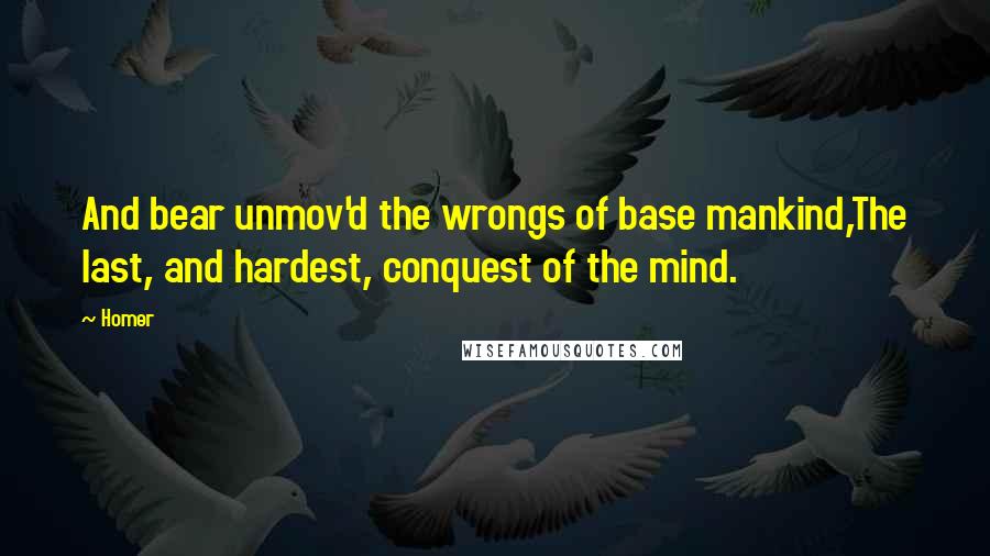 Homer Quotes: And bear unmov'd the wrongs of base mankind,The last, and hardest, conquest of the mind.