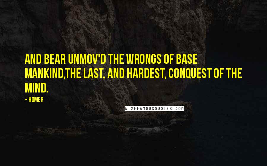 Homer Quotes: And bear unmov'd the wrongs of base mankind,The last, and hardest, conquest of the mind.