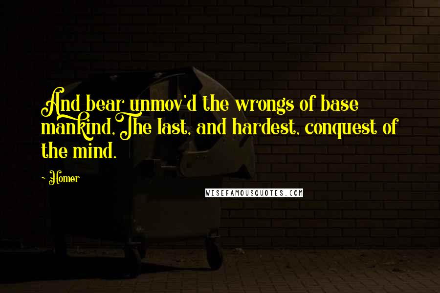 Homer Quotes: And bear unmov'd the wrongs of base mankind,The last, and hardest, conquest of the mind.