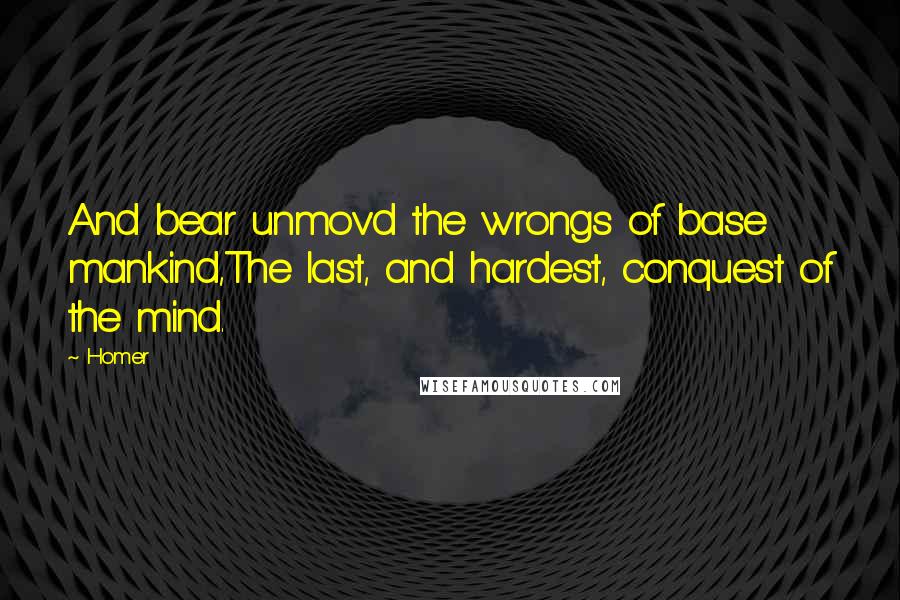 Homer Quotes: And bear unmov'd the wrongs of base mankind,The last, and hardest, conquest of the mind.