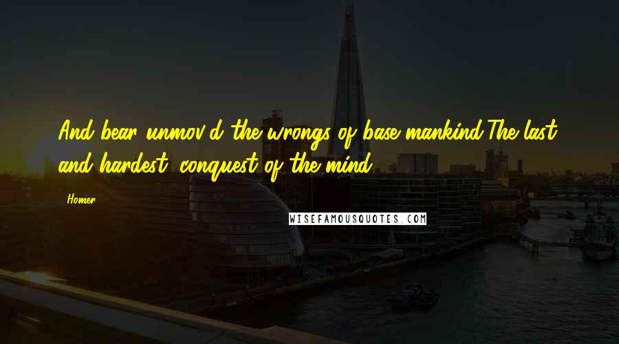 Homer Quotes: And bear unmov'd the wrongs of base mankind,The last, and hardest, conquest of the mind.