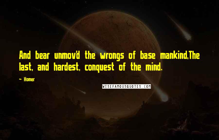 Homer Quotes: And bear unmov'd the wrongs of base mankind,The last, and hardest, conquest of the mind.