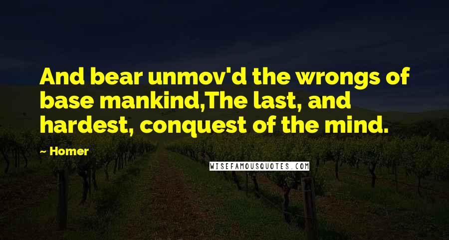 Homer Quotes: And bear unmov'd the wrongs of base mankind,The last, and hardest, conquest of the mind.
