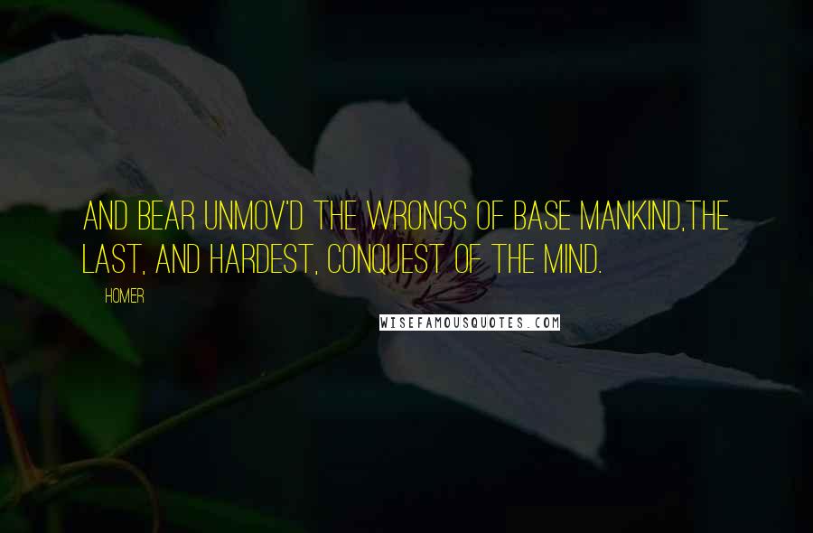 Homer Quotes: And bear unmov'd the wrongs of base mankind,The last, and hardest, conquest of the mind.