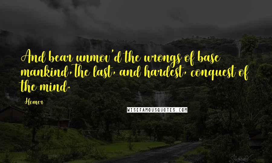 Homer Quotes: And bear unmov'd the wrongs of base mankind,The last, and hardest, conquest of the mind.