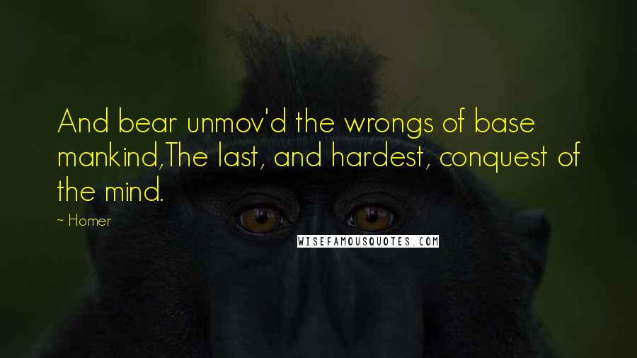 Homer Quotes: And bear unmov'd the wrongs of base mankind,The last, and hardest, conquest of the mind.