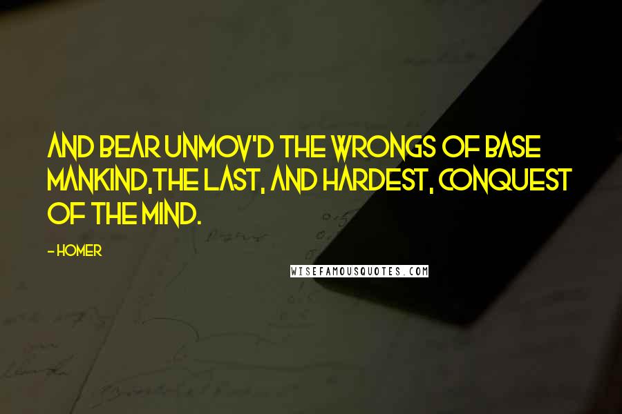 Homer Quotes: And bear unmov'd the wrongs of base mankind,The last, and hardest, conquest of the mind.