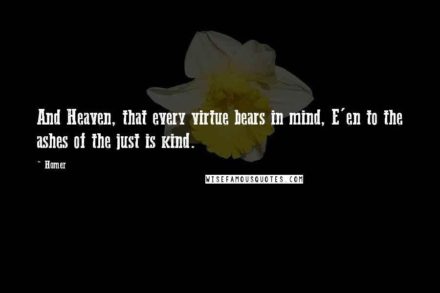 Homer Quotes: And Heaven, that every virtue bears in mind, E'en to the ashes of the just is kind.