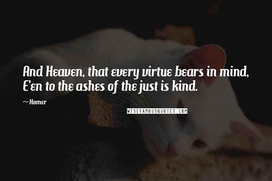 Homer Quotes: And Heaven, that every virtue bears in mind, E'en to the ashes of the just is kind.