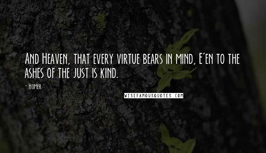 Homer Quotes: And Heaven, that every virtue bears in mind, E'en to the ashes of the just is kind.