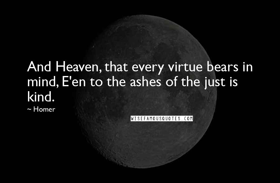 Homer Quotes: And Heaven, that every virtue bears in mind, E'en to the ashes of the just is kind.